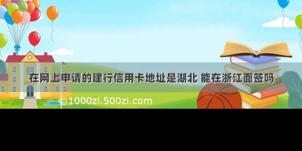 在网上申请的建行信用卡地址是湖北 能在浙江面签吗