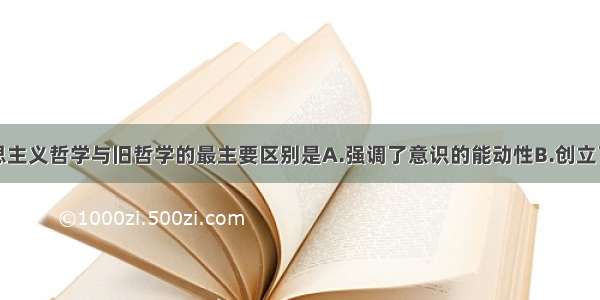 单选题马克思主义哲学与旧哲学的最主要区别是A.强调了意识的能动性B.创立了唯物辩证的