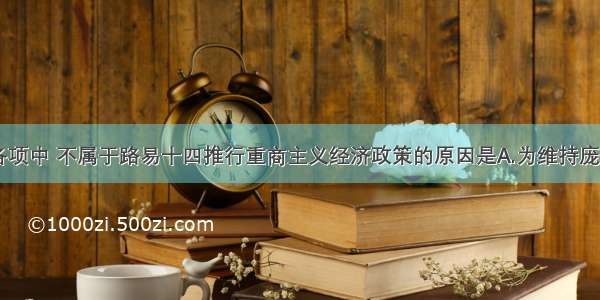 单选题下列各项中 不属于路易十四推行重商主义经济政策的原因是A.为维持庞大的常备军B.