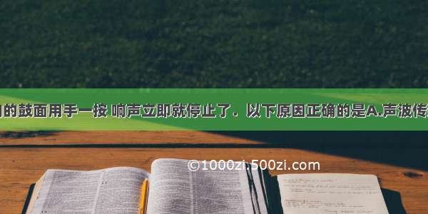 单选题将敲响的鼓面用手一按 响声立即就停止了．以下原因正确的是A.声波传到鼓内去了B.