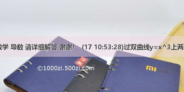 高二 数学 导数 请详细解答 谢谢!    (17 10:53:28)过双曲线y=x^3上两点P（1