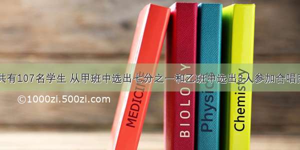 甲 乙两班共有107名学生 从甲班中选出七分之一和乙班中选出3人参加合唱团 那么两个