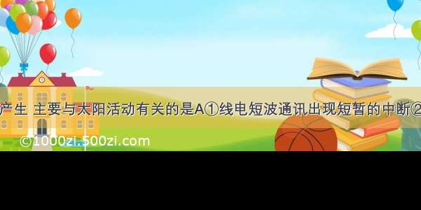 下列现象的产生 主要与太阳活动有关的是A①线电短波通讯出现短暂的中断②狮子座流星