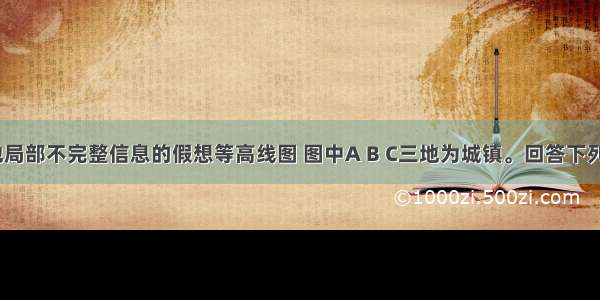 下图是某地局部不完整信息的假想等高线图 图中A B C三地为城镇。回答下列问题。(13