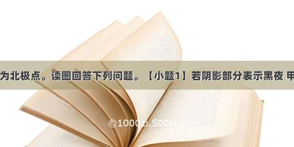 下图中心点为北极点。读图回答下列问题。【小题1】若阴影部分表示黑夜 甲地地方时为