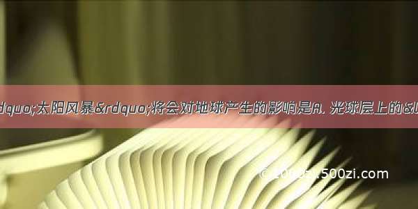 太阳耀斑大爆发引发的“太阳风暴”将会对地球产生的影响是A. 光球层上的“太阳风暴”