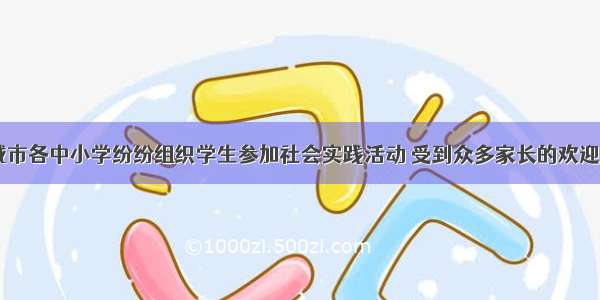 近年来 盐城市各中小学纷纷组织学生参加社会实践活动 受到众多家长的欢迎。这种活动