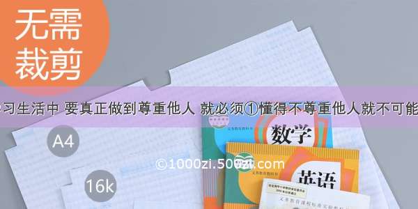 在我们的学习生活中 要真正做到尊重他人 就必须①懂得不尊重他人就不可能赢得他人的