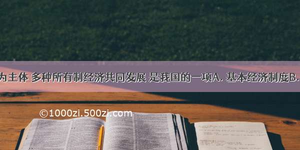 以公有制为主体 多种所有制经济共同发展 是我国的一项A. 基本经济制度B. 根本政治