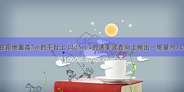 单选题在距地面高5m的平台上 以25m/s的速率竖直向上抛出一质量为1kg的石块