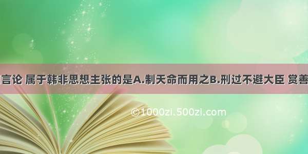 单选题下列言论 属于韩非思想主张的是A.制天命而用之B.刑过不避大臣 赏善不遗匹夫C.