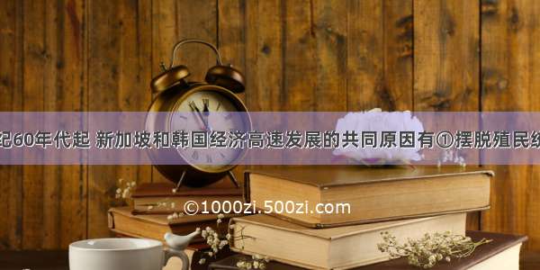 单选题20世纪60年代起 新加坡和韩国经济高速发展的共同原因有①摆脱殖民统治 实现社会