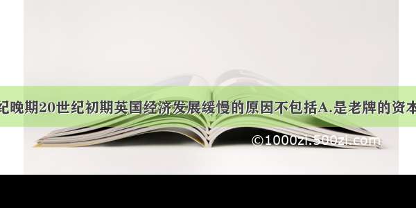 单选题19世纪晚期20世纪初期英国经济发展缓慢的原因不包括A.是老牌的资本主义国家 企