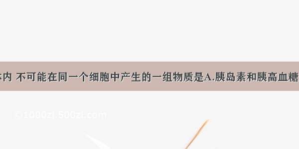 单选题在人体内 不可能在同一个细胞中产生的一组物质是A.胰岛素和胰高血糖素B.呼吸氧化