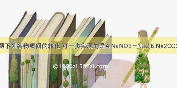 单选题下列各物质间的转化 可一步实现的是A.NaNO3→NaClB.Na2CO3→Na