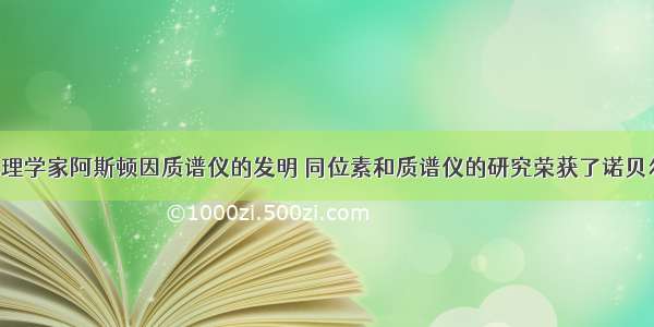 19英国物理学家阿斯顿因质谱仪的发明 同位素和质谱仪的研究荣获了诺贝尔化学奖。