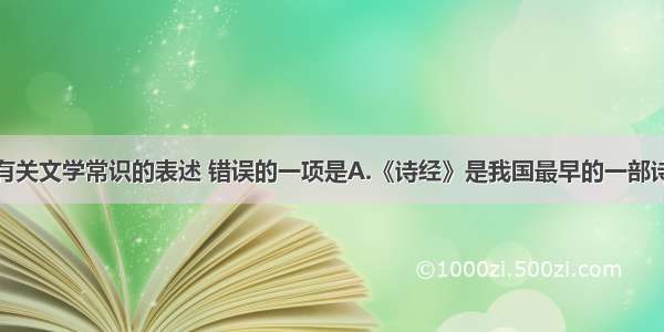 单选题下列有关文学常识的表述 错误的一项是A.《诗经》是我国最早的一部诗歌总集。收