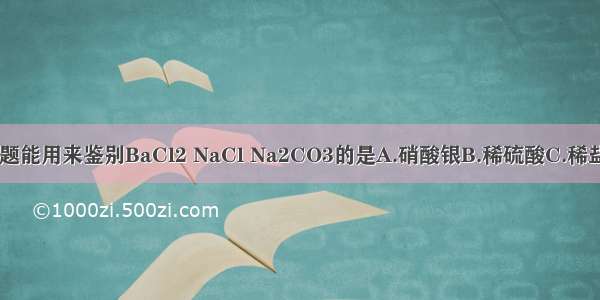 单选题能用来鉴别BaCl2 NaCl Na2CO3的是A.硝酸银B.稀硫酸C.稀盐酸D