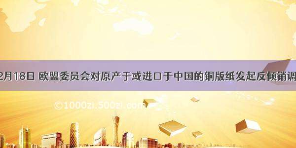 单选题2月18日 欧盟委员会对原产于或进口于中国的铜版纸发起反倾销调查。20