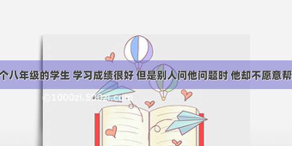 小明是一个八年级的学生 学习成绩很好 但是别人问他问题时 他却不愿意帮助别人 总