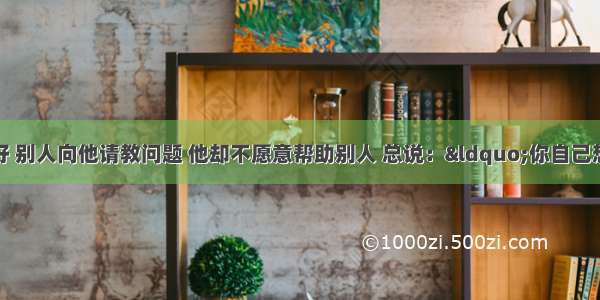 小明学习成绩很好 别人向他请教问题 他却不愿意帮助别人 总说：&ldquo;你自己想去！&rdquo;有