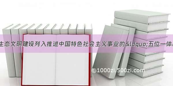 党的十八大报告将生态文明建设列入推进中国特色社会主义事业的“五位一体”总布局 提