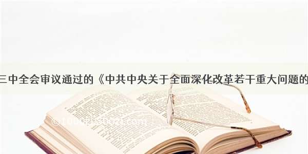 中共十八届三中全会审议通过的《中共中央关于全面深化改革若干重大问题的决定》提出：