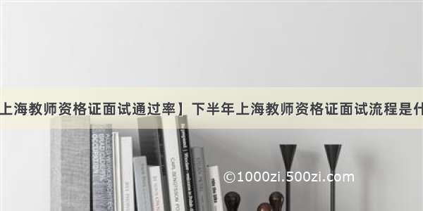 【上海教师资格证面试通过率】下半年上海教师资格证面试流程是什么?