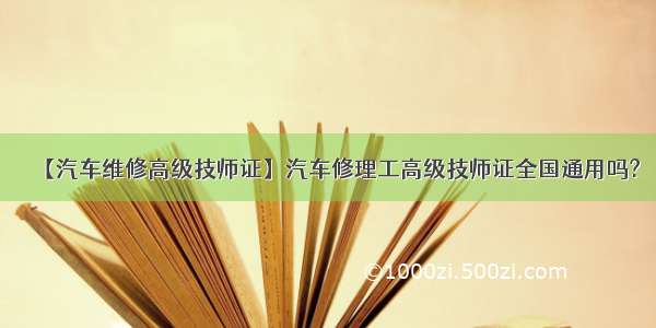 【汽车维修高级技师证】汽车修理工高级技师证全国通用吗?