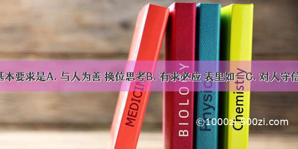 诚信的基本要求是A. 与人为善 换位思考B. 有求必应 表里如一C. 对人守信 对事负