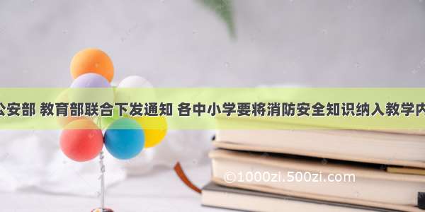 8月 公安部 教育部联合下发通知 各中小学要将消防安全知识纳入教学内容 每