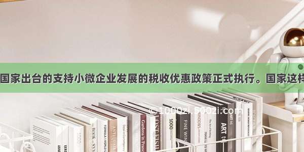 8月1日 国家出台的支持小微企业发展的税收优惠政策正式执行。国家这样做A. 可