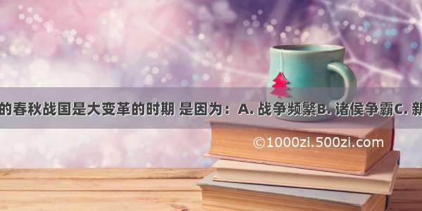 我们所说的春秋战国是大变革的时期 是因为：A. 战争频繁B. 诸侯争霸C. 新旧制度更