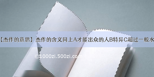 【杰作的意思】杰作的含义同上A才能出众的人B特异C超过一般水平