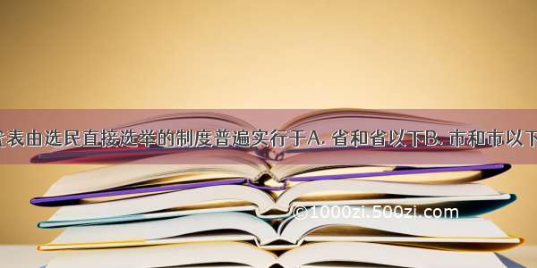 我国人民代表由选民直接选举的制度普遍实行于A. 省和省以下B. 市和市以下C. 县和县