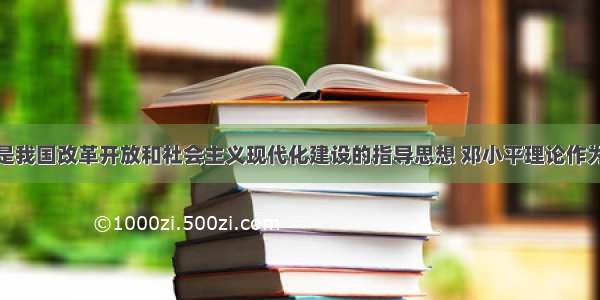 邓小平理论是我国改革开放和社会主义现代化建设的指导思想 邓小平理论作为党的指导思