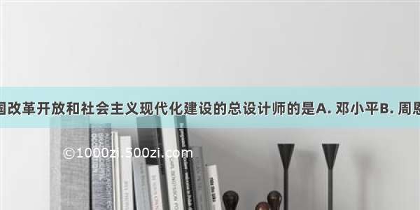 被誉为中国改革开放和社会主义现代化建设的总设计师的是A. 邓小平B. 周恩来C. 毛泽