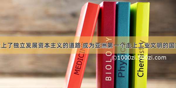 通过改革走上了独立发展资本主义的道路 成为亚洲第一个走上工业文明的国家的是A. 印