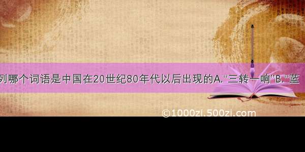 单选题下列哪个词语是中国在20世纪80年代以后出现的A.“三转一响”B.“蓝（灰）色的