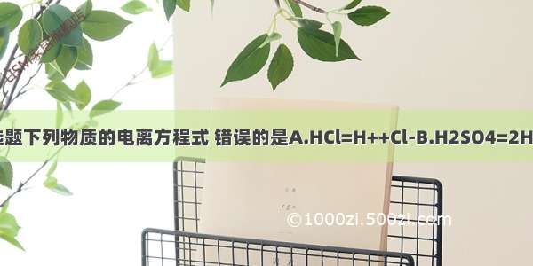 单选题下列物质的电离方程式 错误的是A.HCl=H++Cl-B.H2SO4=2H++S