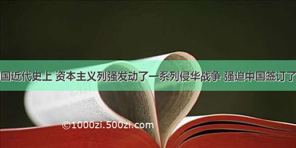 单选题在中国近代史上 资本主义列强发动了一系列侵华战争 强迫中国签订了一系列不平