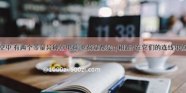 单选题在真空中 有两个等量异种点电荷 电荷量都是q 相距r 在它们的连线中点处的电场强