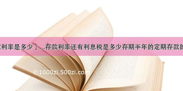 【现在存款利率是多少】...存款利率还有利息税是多少存期半年的定期存款的存款利率是