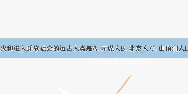 最早人工取火和进入氏族社会的远古人类是A. 元谋人B. 北京人 C. 山顶洞人D. 河姆渡人