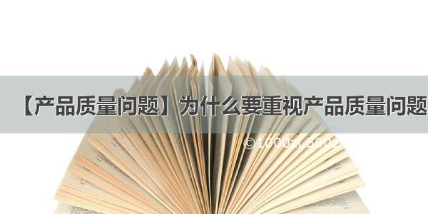 【产品质量问题】为什么要重视产品质量问题