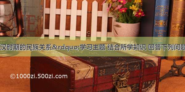 请围绕“西汉时期的民族关系”学习主题 结合所学知识 回答下列问题：材料一：材料二