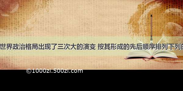 20世纪至今世界政治格局出现了三次大的演变 按其形成的先后顺序排列下列的一组是AA.