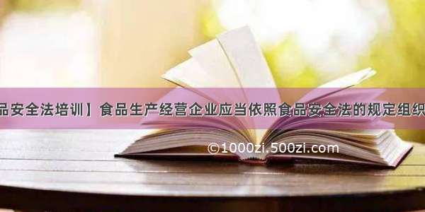 【食品安全法培训】食品生产经营企业应当依照食品安全法的规定组织职工...