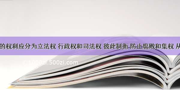 主张国家的权利应分为立法权 行政权和司法权 彼此制衡 防止腐败和集权 从而奠定了