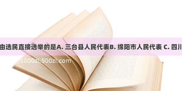 下列代表由选民直接选举的是A. 三台县人民代表B. 绵阳市人民代表 C. 四川省人民代